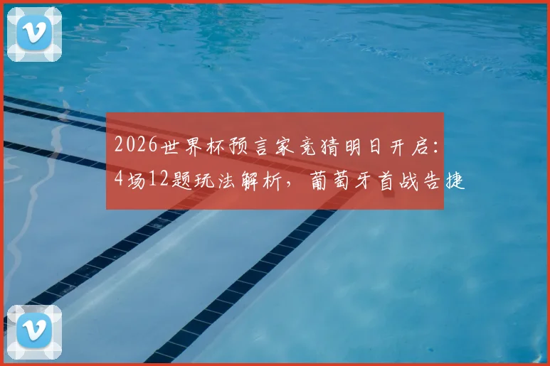 2026世界杯预言家竞猜明日开启：4场12题玩法解析，葡萄牙首战告捷前景深度探讨