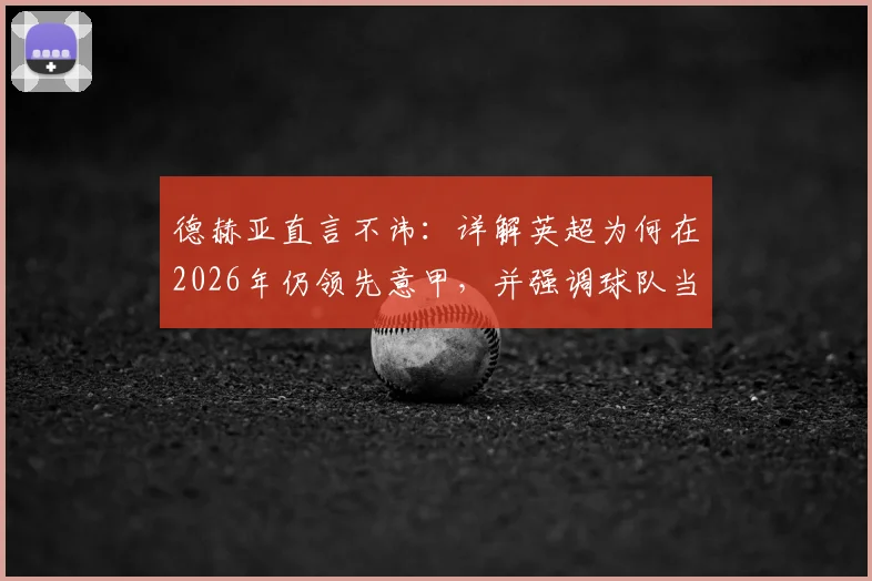 德赫亚直言不讳：详解英超为何在2026年仍领先意甲，并强调球队当下专注点