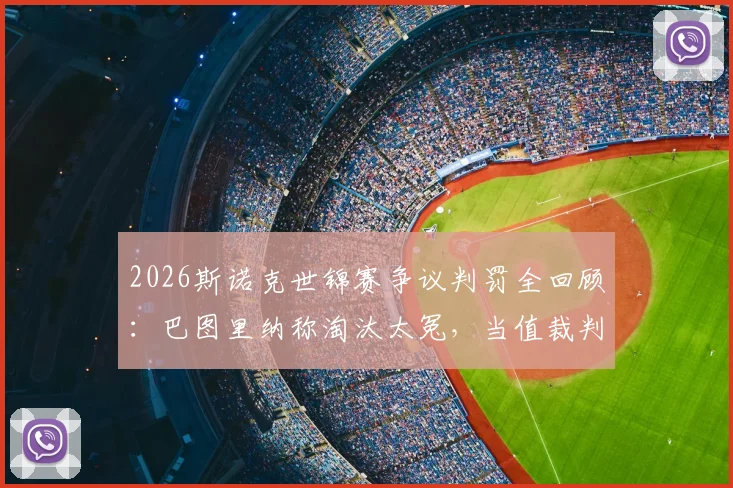 2026斯诺克世锦赛争议判罚全回顾：巴图里纳称淘汰太冤，当值裁判关键漏判引热议