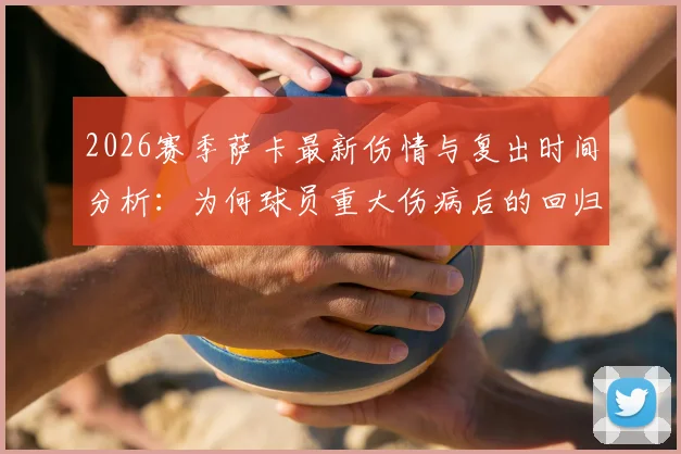 2026赛季萨卡最新伤情与复出时间分析：为何球员重大伤病后的回归必须循序渐进？