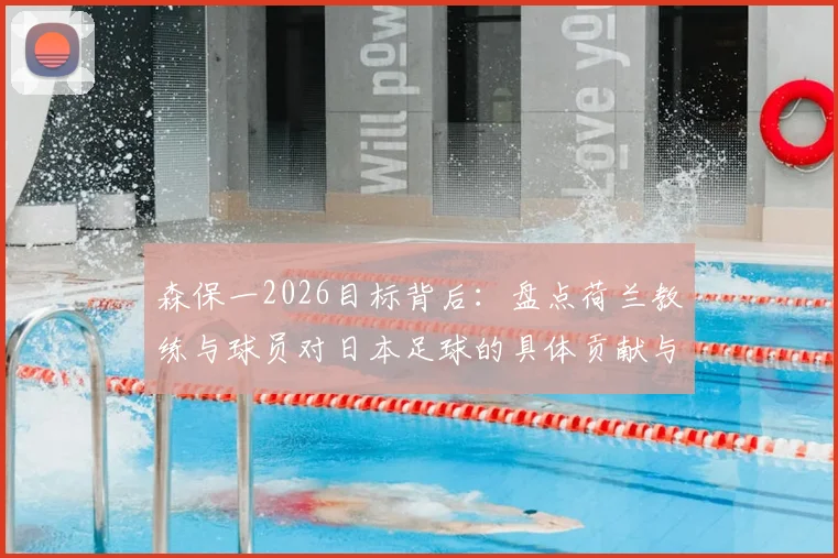 森保一2026目标背后：盘点荷兰教练与球员对日本足球的具体贡献与深远影响