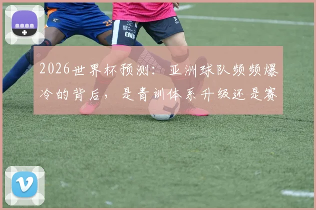 2026世界杯预测：亚洲球队频频爆冷的背后，是青训体系升级还是赛事规则红利？