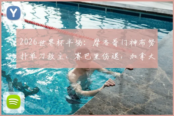 2026世界杯半场:摩洛哥门神布努扑单刀救主,赛巴里伤退,加拿大vs摩洛哥0-0战报及全场回放分析