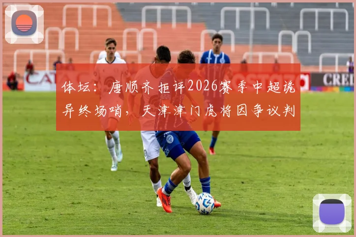 体坛：唐顺齐拒评2026赛季中超诡异终场哨，天津津门虎将因争议判罚正式提起申诉
