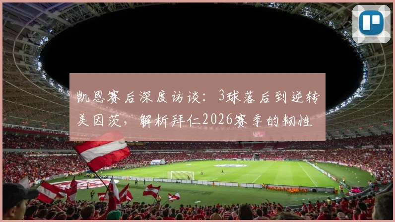 凯恩赛后深度访谈：3球落后到逆转美因茨，解析拜仁2026赛季的韧性与对手值得尊敬之处