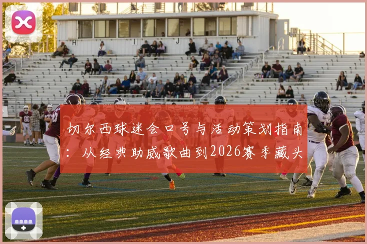 切尔西球迷会口号与活动策划指南：从经典助威歌曲到2026赛季藏头诗创作大全