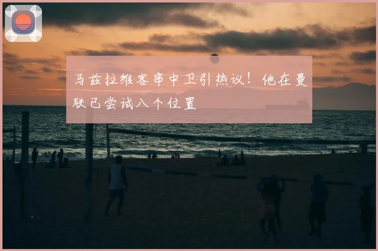 马兹拉维客串中卫引热议！他在曼联已尝试八个位置